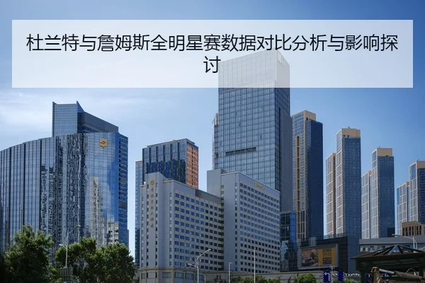 杜兰特与詹姆斯全明星赛数据对比分析与影响探讨
